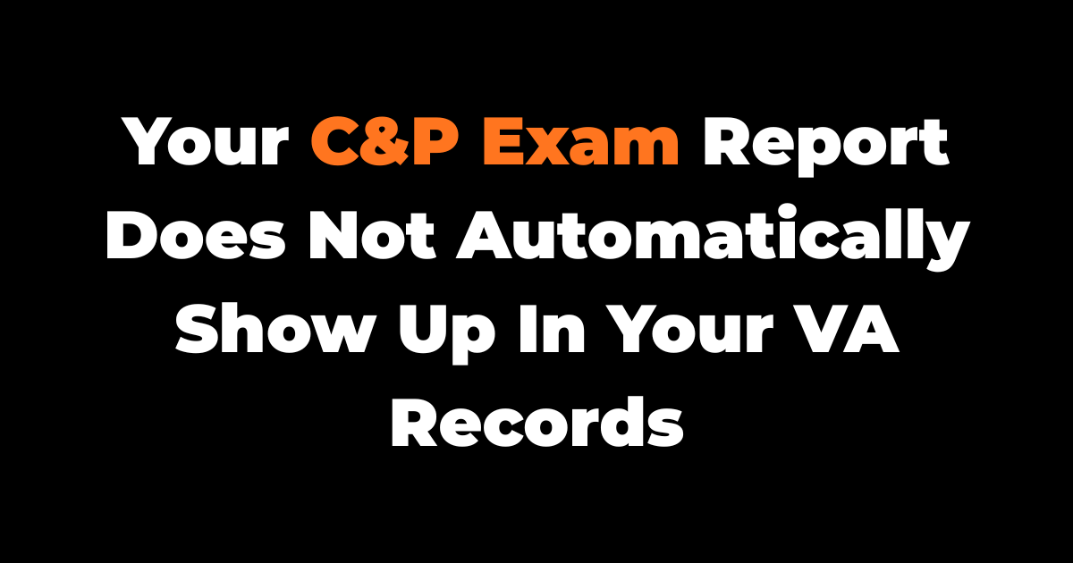 Your C&P Exam Report Does Not Automatically Show Up In Your VA Records