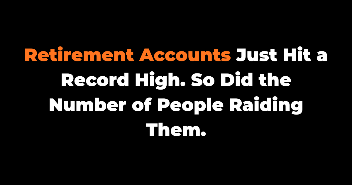 Retirement Accounts Just Hit a Record High. So Did the Number of People Raiding Them.