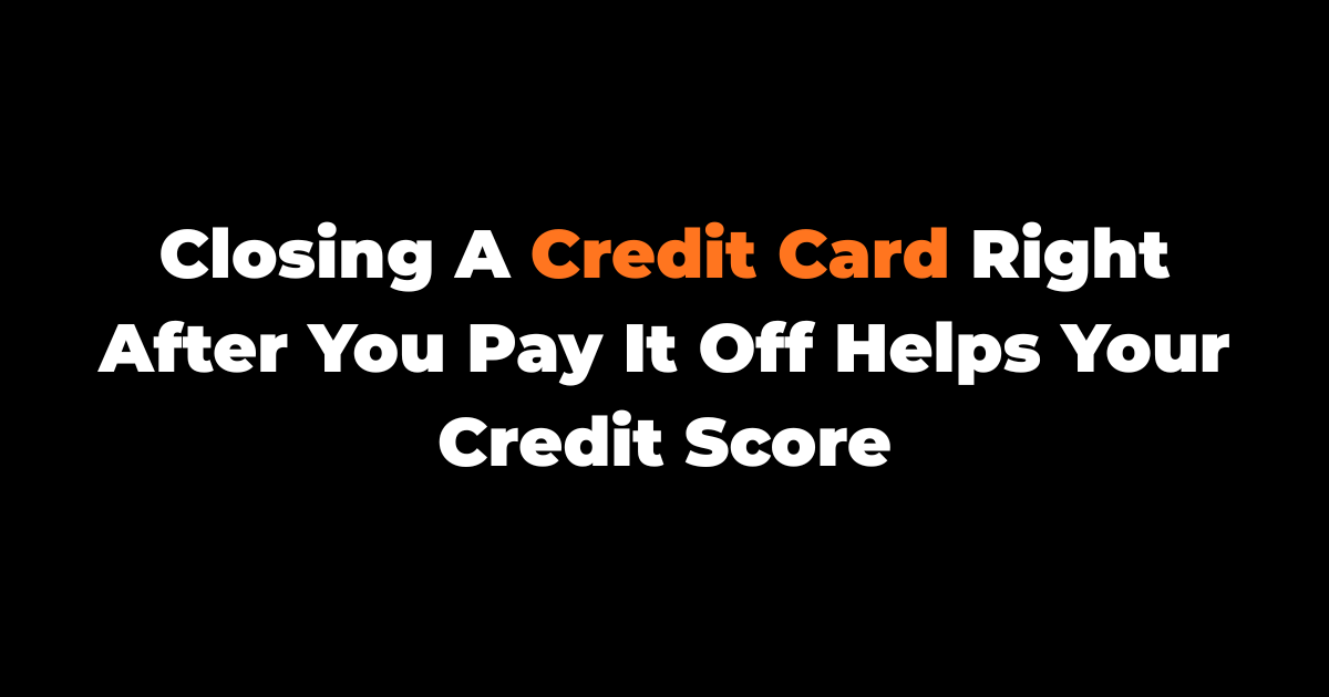 Closing A Credit Card Right After You Pay It Off Helps Your Credit Score